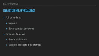 BEST PRACTICES
REFACTORING APPROACHES
▸ All or nothing
▸ Rewrite
▸ Back-compat concerns
▸ Gradual iteration
▸ Partial activation
▸ Version-protected bootstrap
 