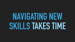 NAVIGATING NEW
SKILLS TAKES TIME
 