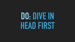 DO: DIVE IN 
HEAD FIRST
 