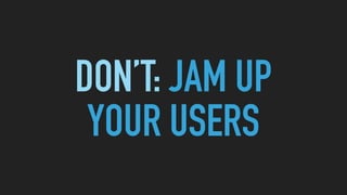 DON’T: JAM UP 
YOUR USERS
 