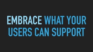 EMBRACE WHAT YOUR
USERS CAN SUPPORT
 