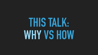 THIS TALK: 
WHY VS HOW
 
