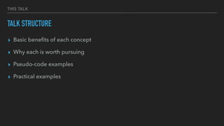 THIS TALK
TALK STRUCTURE
▸ Basic beneﬁts of each concept
▸ Why each is worth pursuing
▸ Pseudo-code examples
▸ Practical examples
 