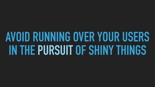 AVOID RUNNING OVER YOUR USERS
IN THE PURSUIT OF SHINY THINGS
 