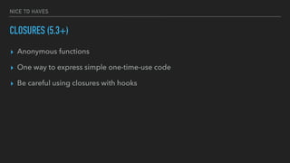 NICE TO HAVES
CLOSURES (5.3+)
▸ Anonymous functions
▸ One way to express simple one-time-use code
▸ Be careful using closures with hooks
 