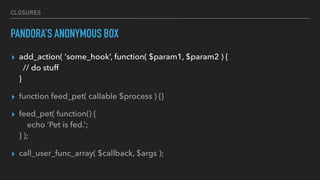 CLOSURES
PANDORA’S ANONYMOUS BOX
▸ add_action( ‘some_hook’, function( $param1, $param2 ) { 
// do stuff 
}
▸ function feed_pet( callable $process ) {}
▸ feed_pet( function() { 
echo ‘Pet is fed.’; 
} );
▸ call_user_func_array( $callback, $args );
 