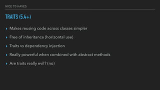 NICE TO HAVES
TRAITS (5.4+)
▸ Makes reusing code across classes simpler
▸ Free of inheritance (horizontal use)
▸ Traits vs dependency injection
▸ Really powerful when combined with abstract methods
▸ Are traits really evil? (no)
 