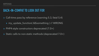 GOTCHAS
BACK-IN-COMPAT TO LOOK OUT FOR
▸ Call-time pass by reference (warning 5.3, fatal 5.4)
▸ my_update_function( &$something ) // WRONG
▸ PHP4-style constructors deprecated (7.0+)
▸ Static calls to non-static methods (deprecated 7.0+)
 