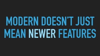 MODERN DOESN’T JUST
MEAN NEWER FEATURES
 