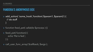 CLOSURES
PANDORA’S ANONYMOUS BOX
▸ add_action( ‘some_hook’, function( $param1, $param2 ) { 
// do stuff 
}
▸ function feed...
