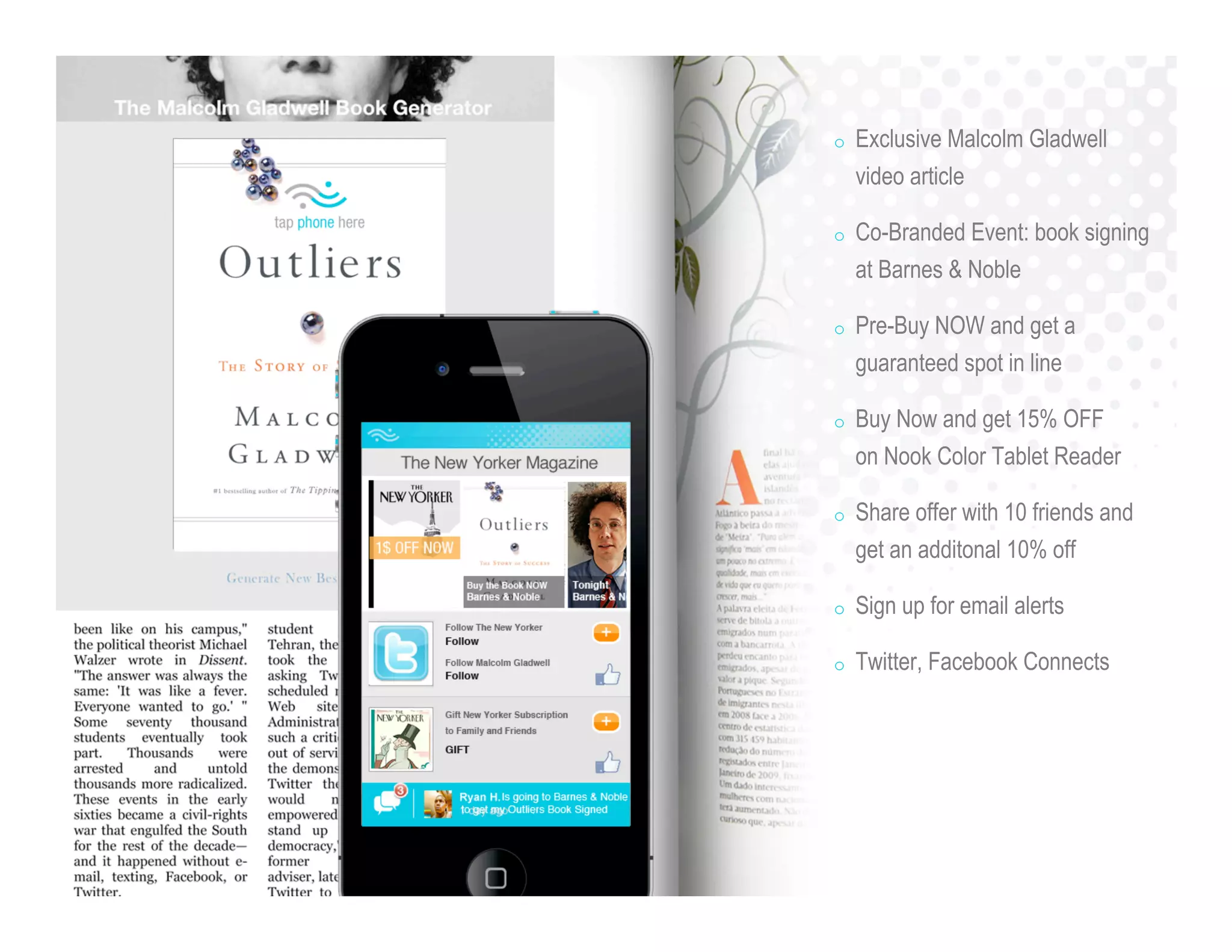 o Exclusive Malcolm Gladwell
video article
o Co-Branded Event: book signing
at Barnes & Noble
o Pre-Buy NOW and get a
guaranteed spot in line
o Buy Now and get 15% OFF
on Nook Color Tablet Reader
o Share offer with 10 friends and
get an additonal 10% off
o Sign up for email alerts
o Twitter, Facebook Connects
 