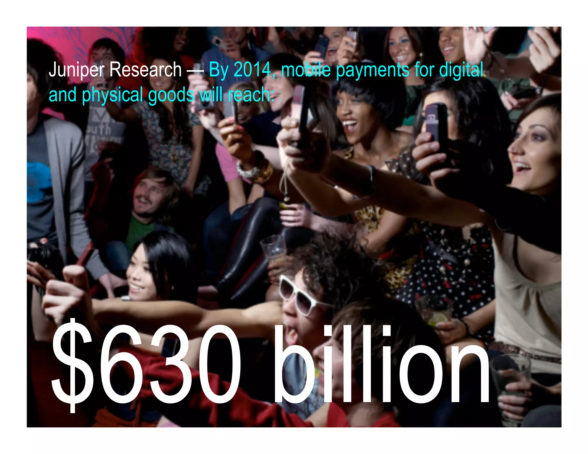 $630 billion
Juniper Research — By 2014, mobile payments for digital
and physical goods will reach:
 
