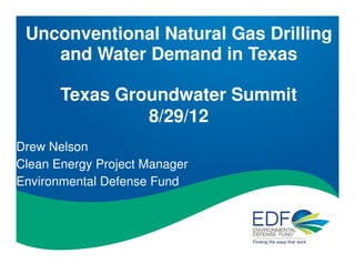 Unconventional Natural Gas Drilling
    and Water Demand in Texas

       Texas Groundwater Summit
                8/29/12
Drew Nelson
Clean Energy Project Manager
Environmental Defense Fund
 