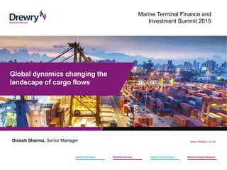 www.drewry.co.uk
Global dynamics changing the
landscape of cargo flows
Dinesh Sharma, Senior Manager
Marine Terminal Finance and
Investment Summit 2015
 