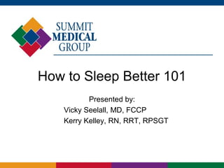 How to Sleep Better 101
Presented by:
Vicky Seelall, MD, FCCP
Kerry Kelley, RN, RRT, RPSGT
 