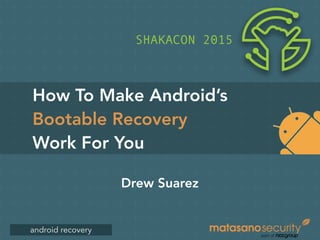 android recovery
How To Make Android’s
Bootable Recovery
Work For You
Drew Suarez
SHAKACON 2015
 