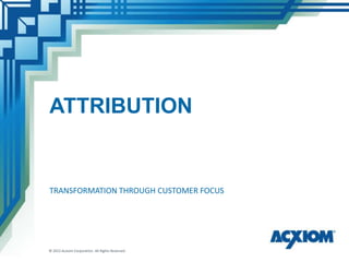 ATTRIBUTION


TRANSFORMATION THROUGH CUSTOMER FOCUS




© 2012 Acxiom Corporation. All Rights Reserved.
 