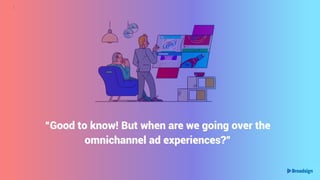|
“Good to know! But when are we going over the
omnichannel ad experiences?”
 