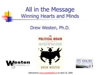 All in the Message
Winning Hearts and Minds

    Drew Westen, Ph.D.




   Delivered to www.canada2020.ca on April 16, 2009
 