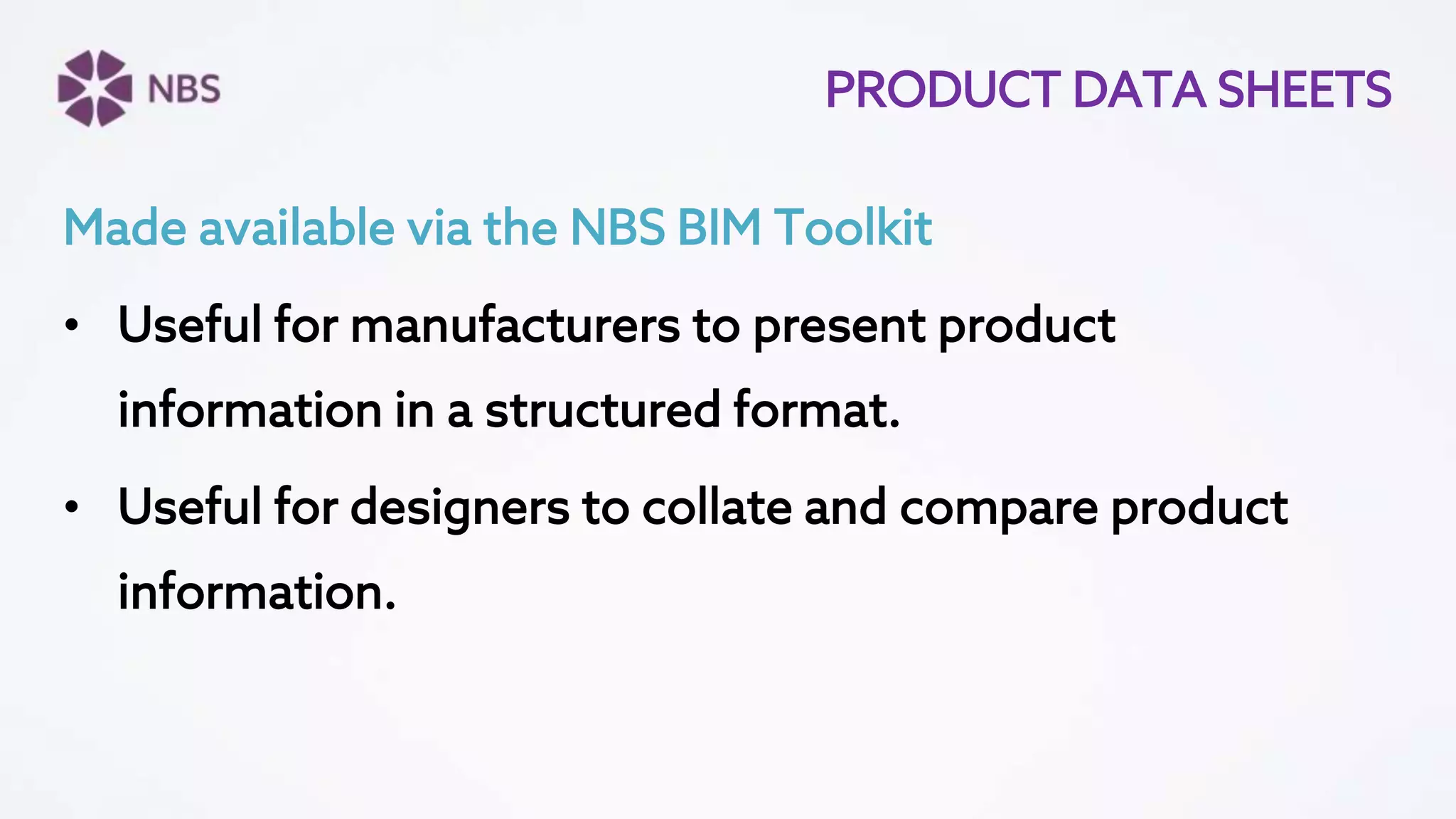 PRODUCT DATA SHEETS
Made available via the NBS BIM Toolkit
• Useful for manufacturers to present product
information in a structured format.
• Useful for designers to collate and compare product
information.
 