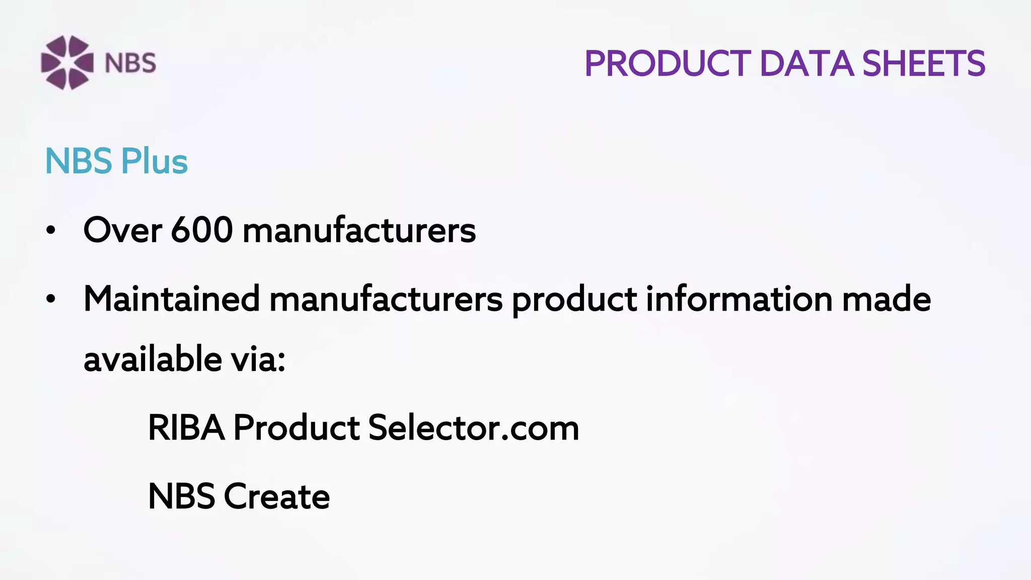 PRODUCT DATA SHEETS
NBS Plus
• Over 600 manufacturers
• Maintained manufacturers product information made
available via:
RIBA Product Selector.com
NBS Create
 