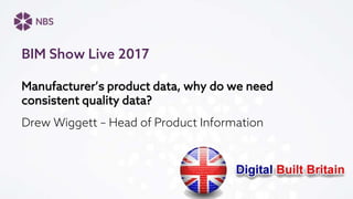 Manufacturer’s product data, why do we need
consistent quality data?
Drew Wiggett – Head of Product Information
BIM Show Live 2017
 
