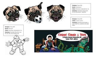 Designer: Drew Will
Brand: Denosyl®
Client: Nutramax Laboratories, Inc.
Summary: Illustrate Max the Liver
for the Vet Liver Product Ad.
Designer: Drew Will
Brand: Denamarin®
Client: Nutramax Laboratories, Inc.
Summary: Illustrate 3 dog spots
for the Denamarin® Website.
Designer: Drew Will
Client: Cosmic Comix
Summary: Illustrate and design a
mast head for a website and sales
ﬂyers.
 