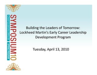 Building the Leaders of Tomorrow:  
Lockheed Martin's Early Career Leadership 
          Development Program 


        Tuesday, April 13, 2010 
 