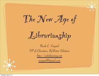 The New Age of
Librarianship
Nicole C. Engard
VP of Education, ByWater Solutions
http://web2learning.net
nengard@gmail.com
Thursday, June 13, 13
 