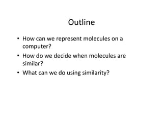 Outline 
•  How can we represent molecules on a 
   computer? 
•  How do we decide when molecules are 
   similar? 
•  What can we do using similarity? 
 