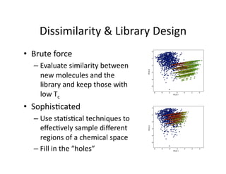Dissimilarity & Library Design 
•  Brute force 
   –  Evaluate similarity between 
      new molecules and the 
      library and keep those with 
      low Tc 
•  Sophis/cated 
   –  Use sta/s/cal techniques to 
      eﬀec/vely sample diﬀerent 
      regions of a chemical space 
   –  Fill in the “holes” 
 