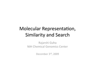 Molecular Representa/on, 
  Similarity and Search 
          Rajarshi Guha 
   NIH Chemical Genomics Center 

         December 3rd, 2009 
 