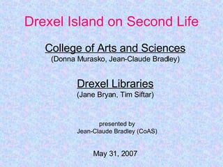 Drexel Island on Second Life College of Arts and Sciences (Donna Murasko, Jean-Claude Bradley) Drexel Libraries (Jane Bryan, Tim Siftar) presented by Jean-Claude Bradley (CoAS) May 31, 2007 