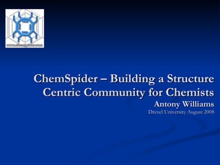 ChemSpider – Building a Structure Centric Community for Chemists Antony Williams Drexel University August 2008 