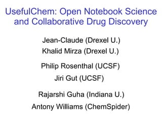 Jean-Claude (Drexel U.) Philip Rosenthal (UCSF) Antony Williams (ChemSpider) UsefulChem: Open Notebook Science and Collaborative Drug Discovery Khalid Mirza (Drexel U.) Jiri Gut (UCSF) Rajarshi Guha (Indiana U.) 