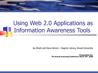 Using Web 2.0 Applications as Information Awareness Tools  Jay Bhatt and Dana Denick – Hagerty Library, Drexel University Presentation for: 7th Annual eLearning Conference: March 26 th , 2009 