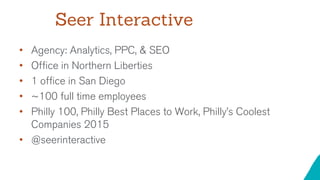Seer Interactive
• Agency: Analytics, PPC, & SEO
• Office in Northern Liberties
• 1 office in San Diego
• ~100 full time e...