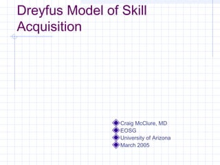 Dreyfus Model of Skill
Acquisition
Craig McClure, MD
EOSG
University of Arizona
March 2005
 
