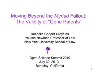 Moving Beyond the  Myriad  Fallout: The Validity of “Gene Patents” Rochelle Cooper Dreyfuss Pauline Newman Professor of Law New York University School of Law Open Science Summit 2010 July 30, 2010  Berkeley, California 