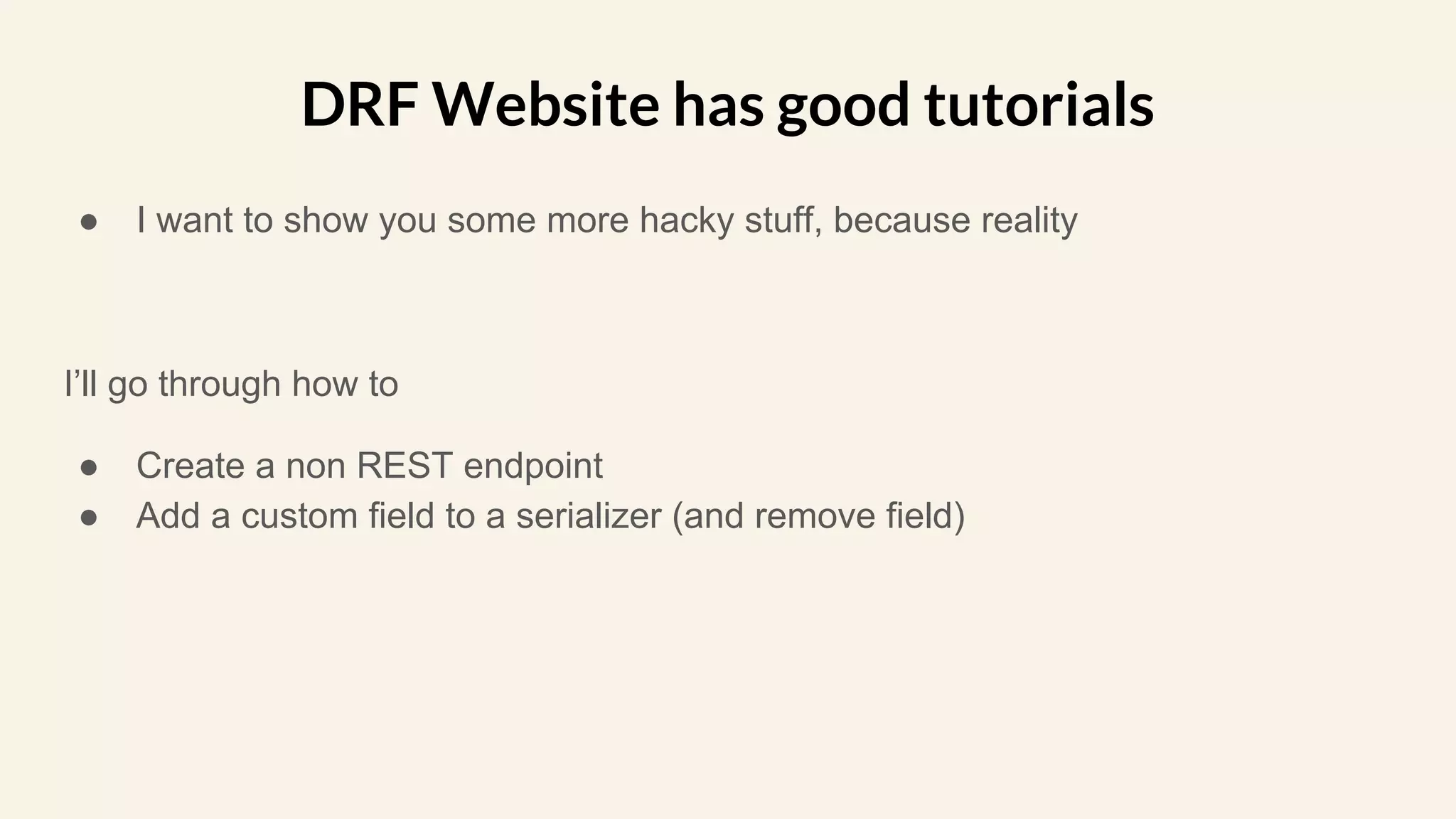 ● I want to show you some more hacky stuff, because reality
I’ll go through how to
● Create a non REST endpoint
● Add a custom field to a serializer (and remove field)
DRF Website has good tutorials
 