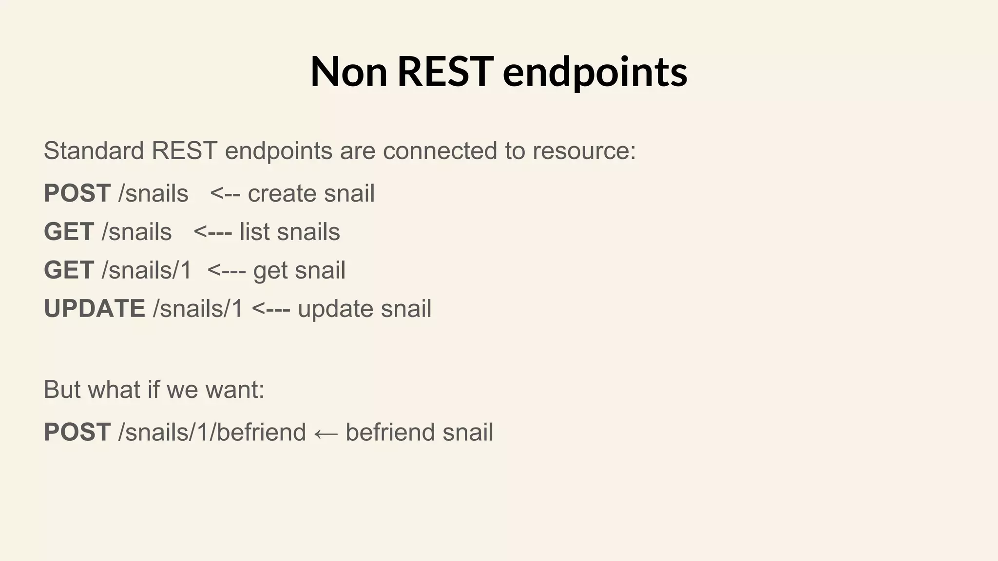 Standard REST endpoints are connected to resource:
POST /snails <-- create snail
GET /snails <--- list snails
GET /snails/1 <--- get snail
UPDATE /snails/1 <--- update snail
But what if we want:
POST /snails/1/befriend ← befriend snail
Non REST endpoints
 