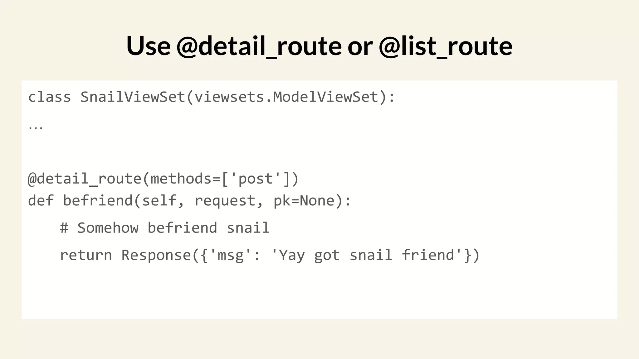 class SnailViewSet(viewsets.ModelViewSet):
…
@detail_route(methods=['post'])
def befriend(self, request, pk=None):
# Somehow befriend snail
return Response({'msg': 'Yay got snail friend'})
Use @detail_route or @list_route
 