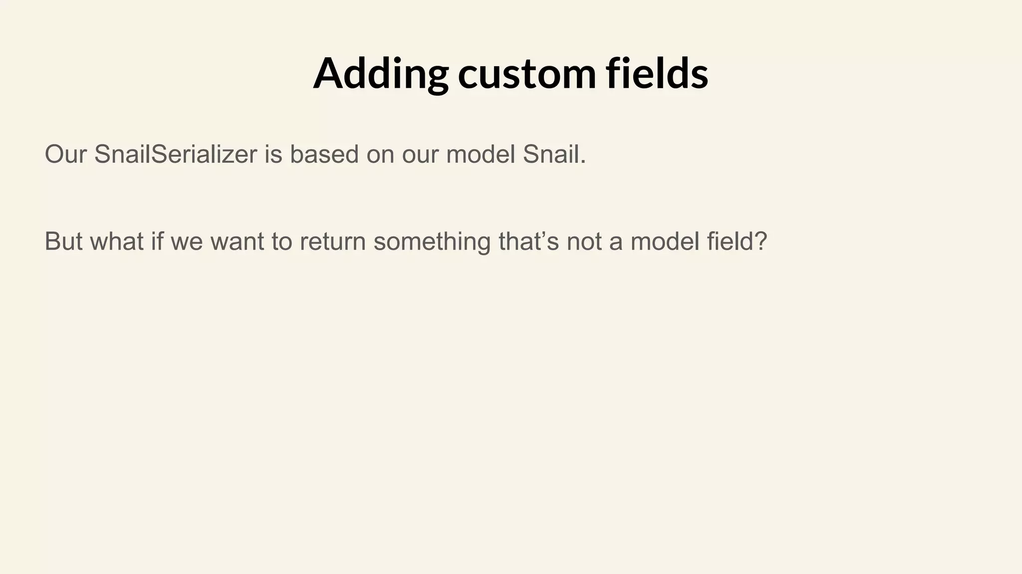 Our SnailSerializer is based on our model Snail.
But what if we want to return something that’s not a model field?
Adding custom fields
 