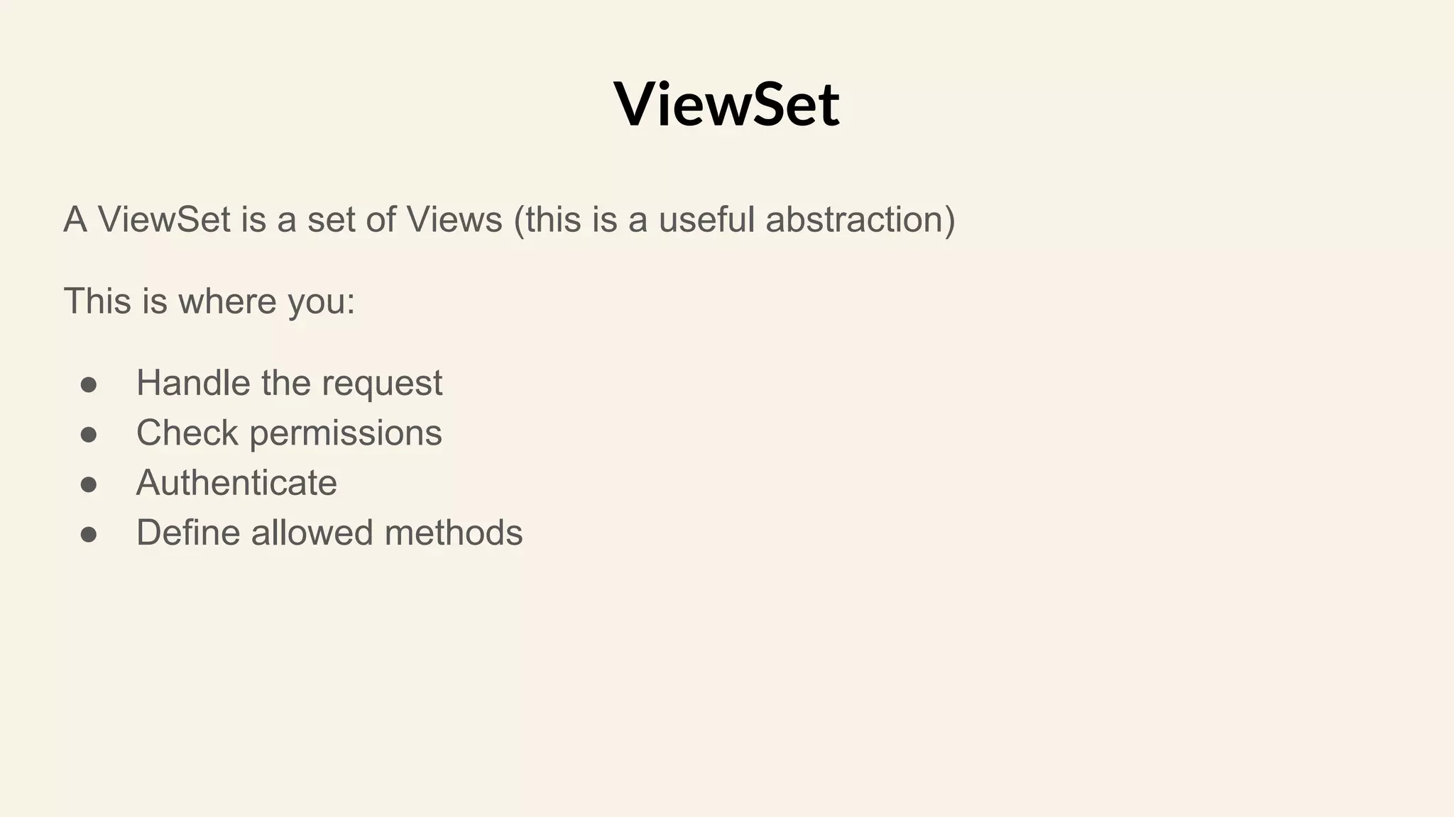 A ViewSet is a set of Views (this is a useful abstraction)
This is where you:
● Handle the request
● Check permissions
● Authenticate
● Define allowed methods
ViewSet
 