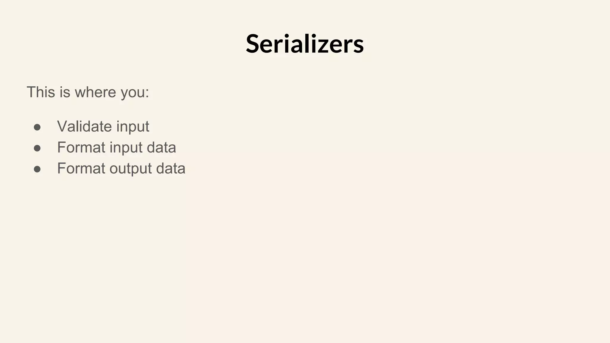 This is where you:
● Validate input
● Format input data
● Format output data
Serializers
 