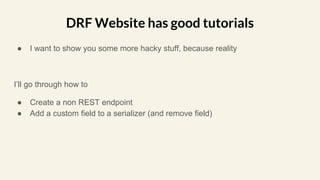 ● I want to show you some more hacky stuff, because reality
I’ll go through how to
● Create a non REST endpoint
● Add a custom field to a serializer (and remove field)
DRF Website has good tutorials
 