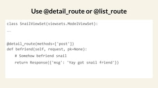 class SnailViewSet(viewsets.ModelViewSet):
…
@detail_route(methods=['post'])
def befriend(self, request, pk=None):
# Somehow befriend snail
return Response({'msg': 'Yay got snail friend'})
Use @detail_route or @list_route
 