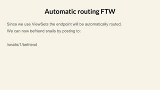 Since we use ViewSets the endpoint will be automatically routed.
We can now befriend snails by posting to:
/snails/1/befriend
Automatic routing FTW
 