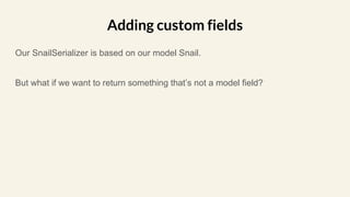 Our SnailSerializer is based on our model Snail.
But what if we want to return something that’s not a model field?
Adding custom fields
 