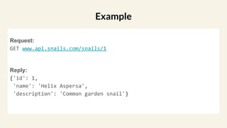 Request:
GET www.api.snails.com/snails/1
Reply:
{'id': 1,
'name': 'Helix Aspersa',
'description': 'Common garden snail'}
Example
 